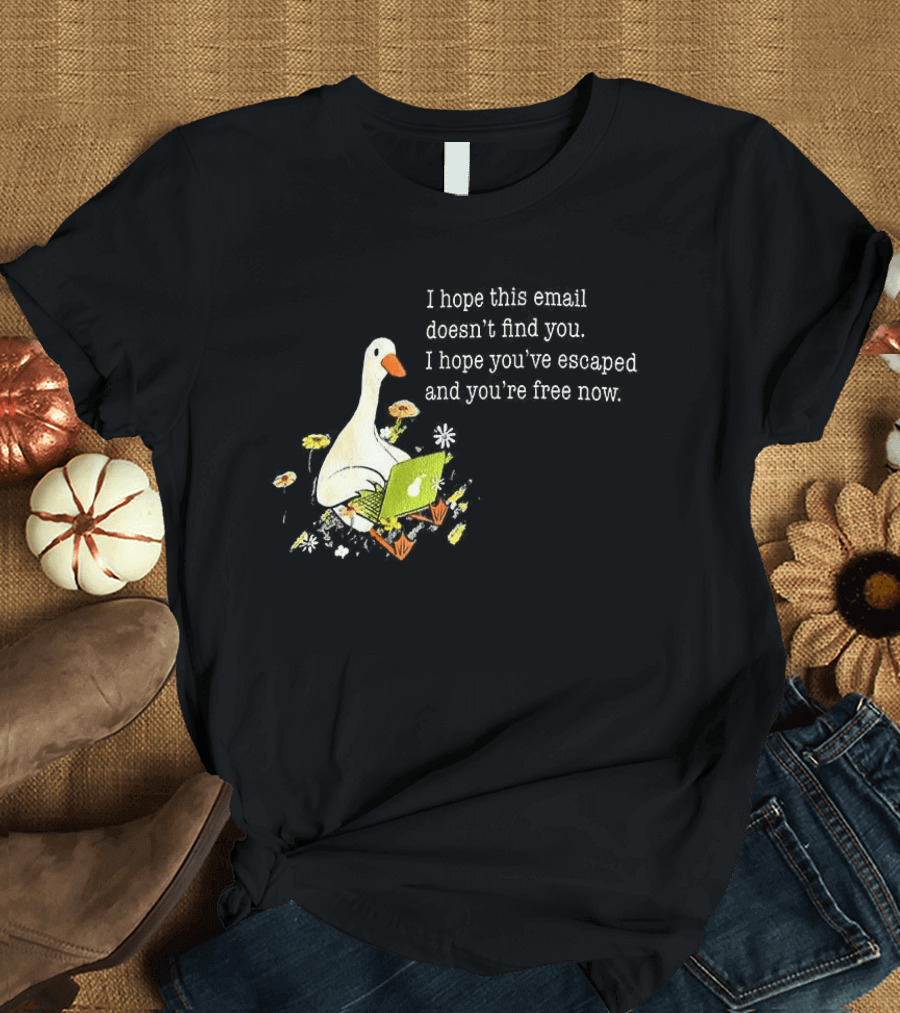 Goose I Hope This Email Doesn't Find You Escaped And Free Now T-Shirt