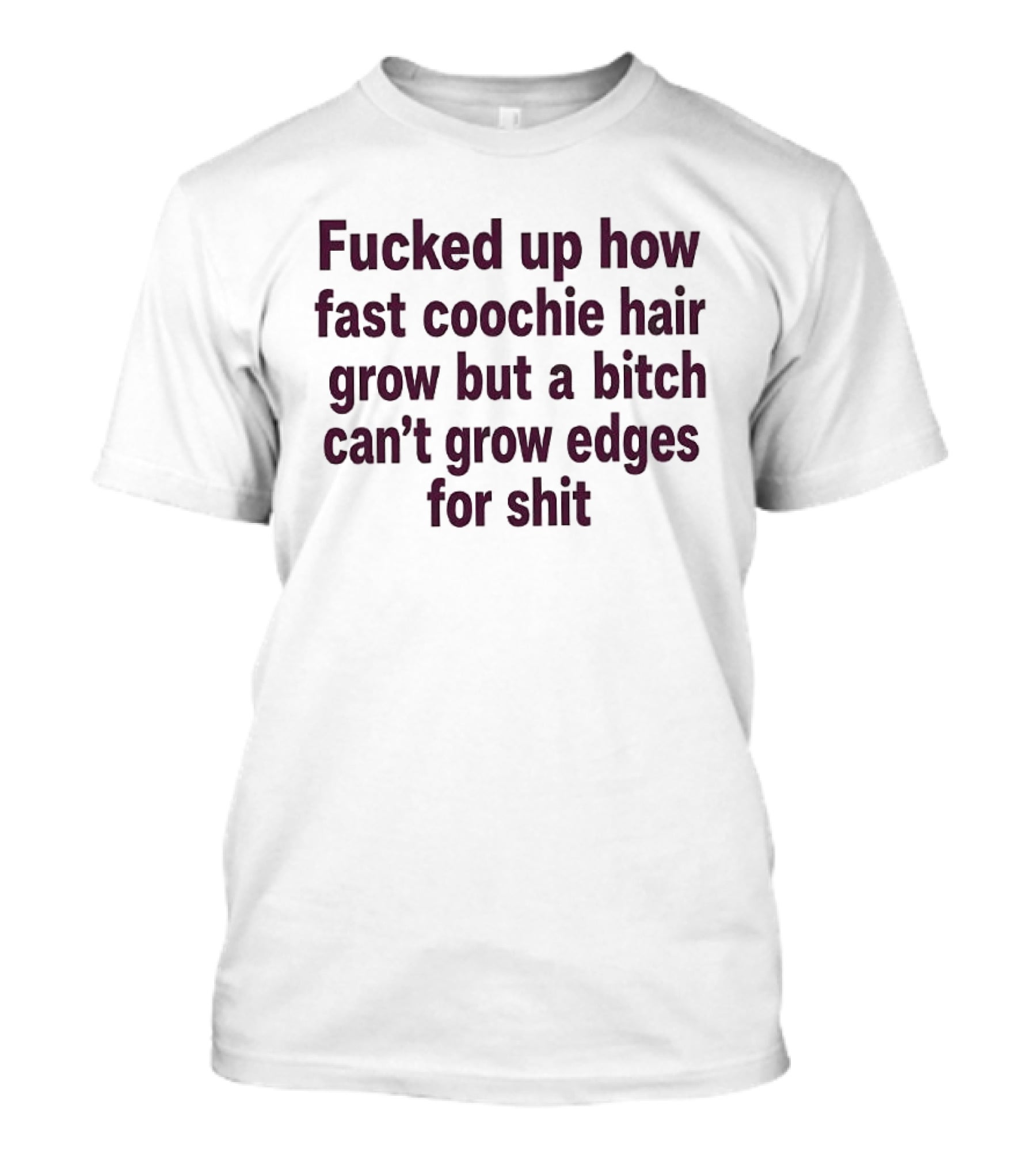 Fucked Up How Fast Coochie Hair Grow But A Bitch Can't Grow Edges For Shit T-Shirt