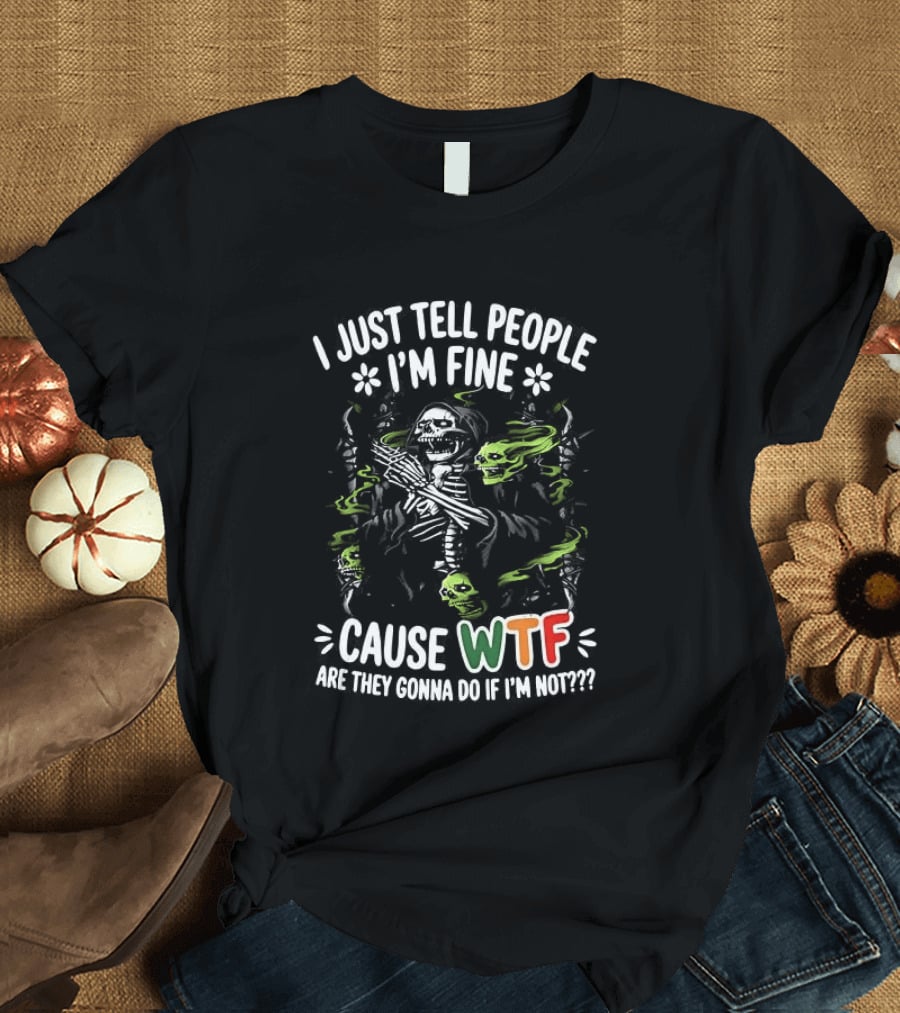 I Just Tell People I'm Fine Cause WTF Are They Gonna Do If I'm Not Skull T-Shirt