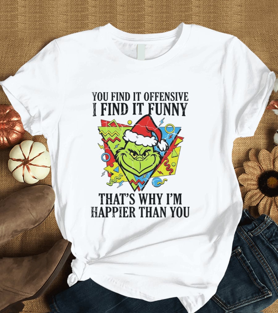 Grinch You Find It Offensive I Find It Funny That's Why I'm Happier Than You T-Shirt