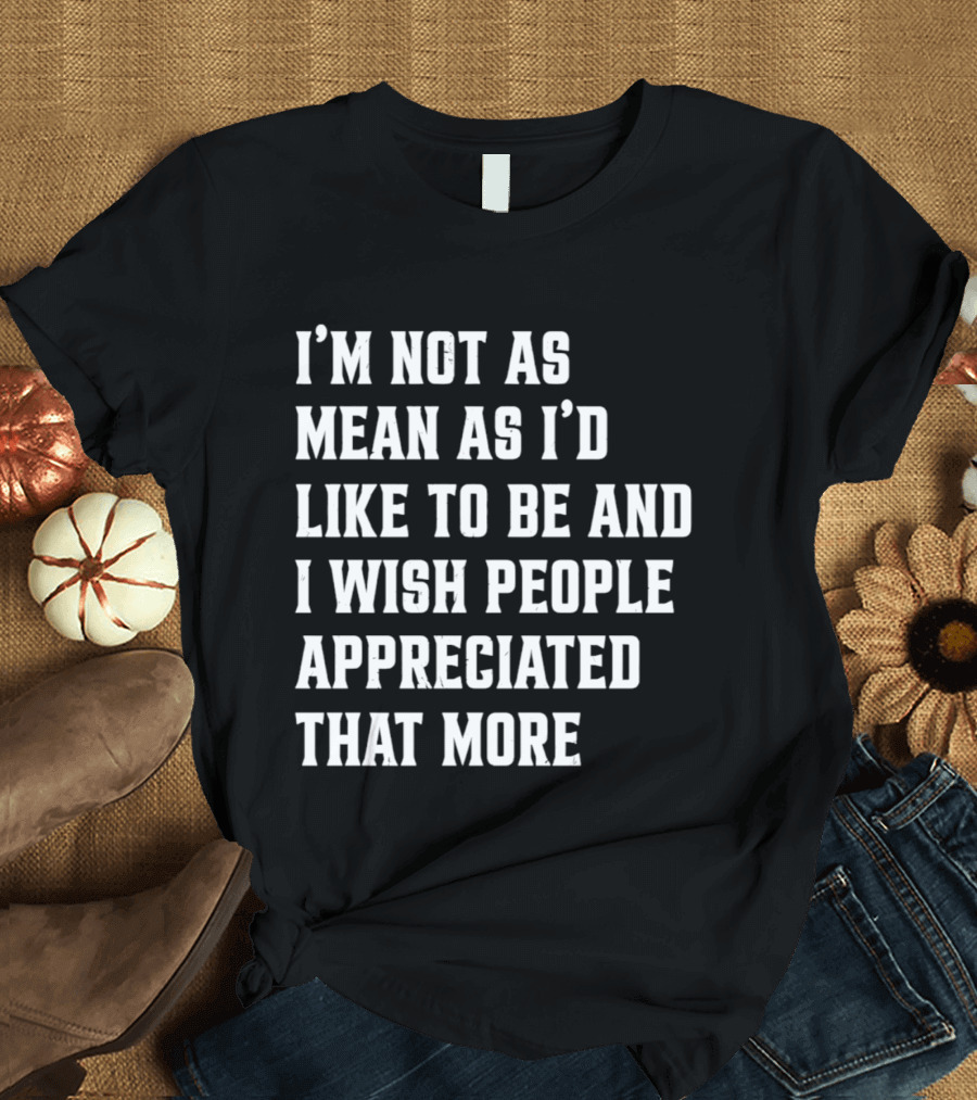 I'm Not As Mean As I'd Like To Be And I Wish People Appreciated That More T-Shirt