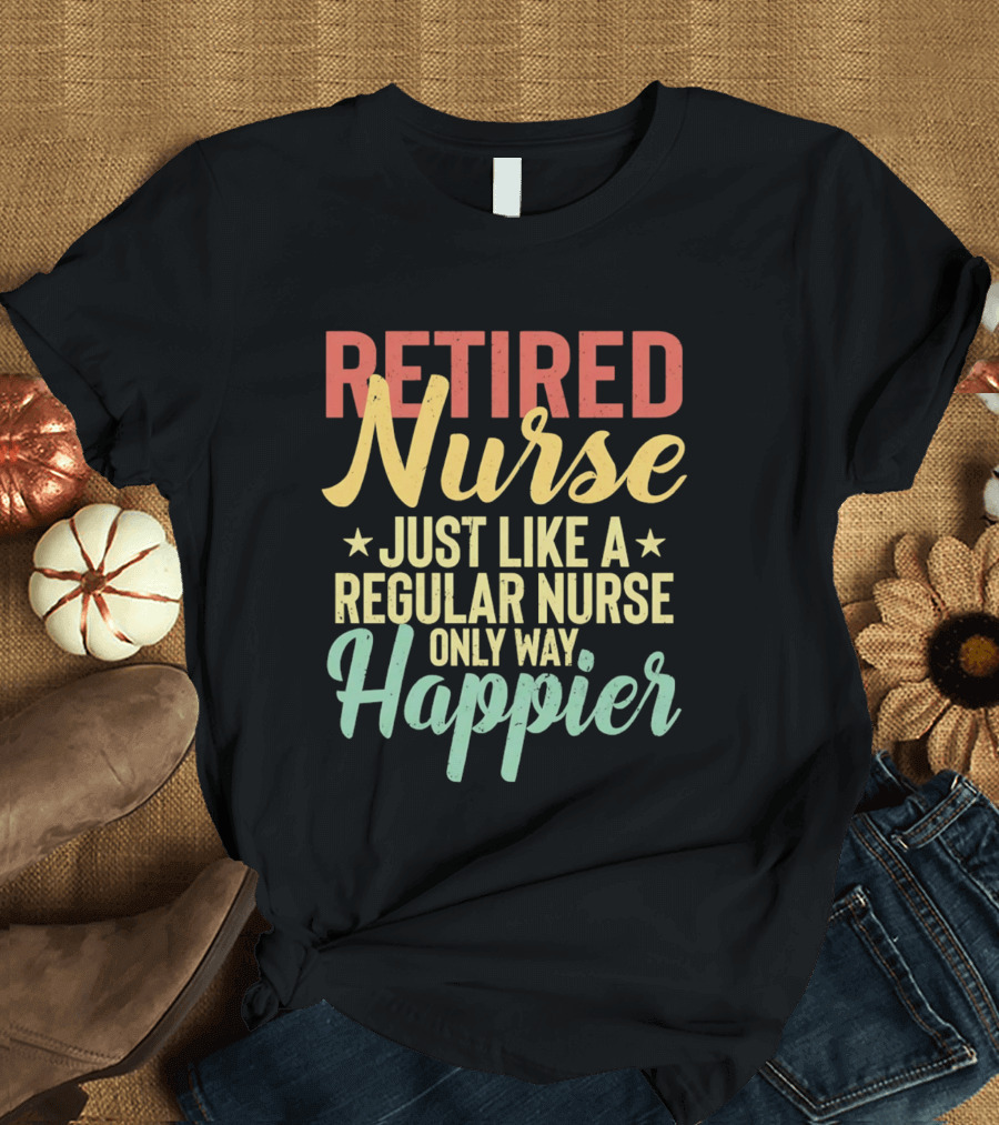 Retired Nurse Just Like A Regular Nurse Only Way Happier T-Shirt