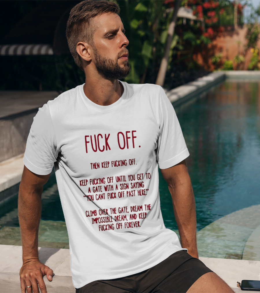 Fuck Off Keep Fucking Off Until You Get To A Gate Saying You Can't Fuck Off Past Here Dream The Impossible Dream T-Shirt