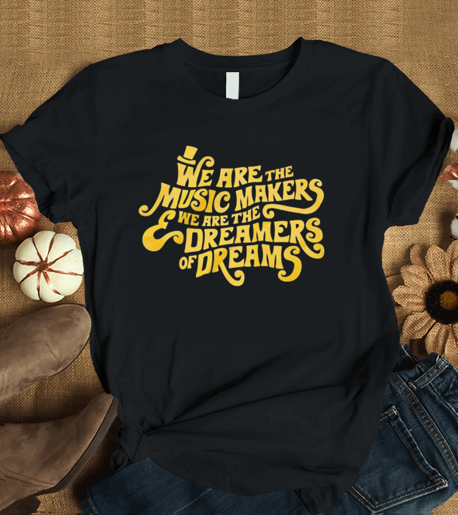 We Are The Music Makers And We Are The Dreamers Of Dreams Yellow Text With Top Hat T-Shirt