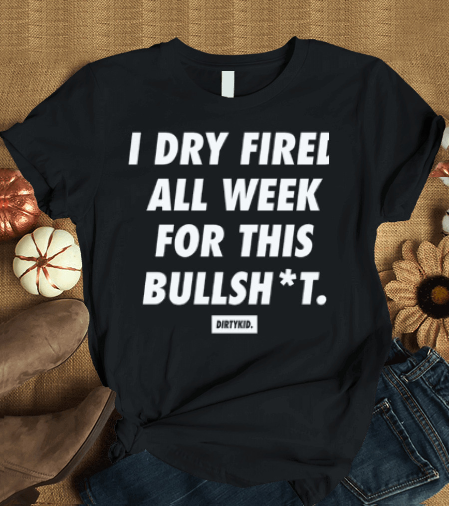 I Dry Fired All Week For This Bullshit T-Shirt