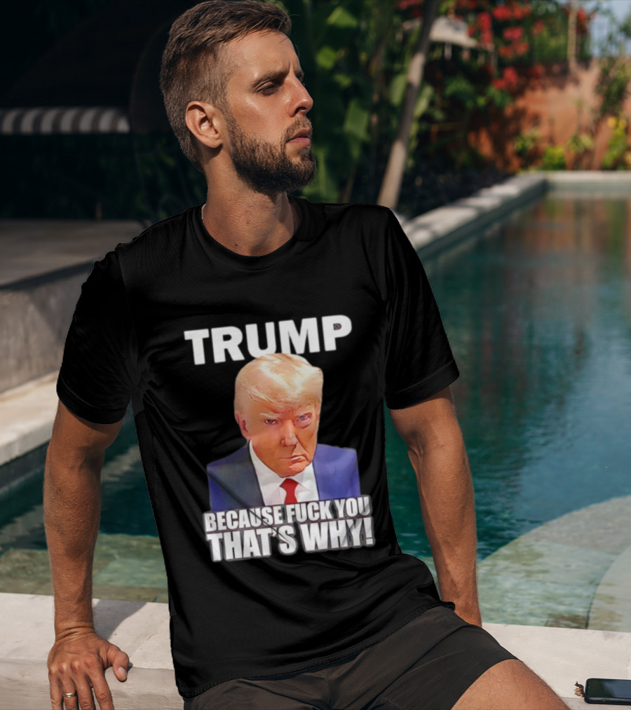 Trump Because Fuck You That's Why Bold Statement T-Shirt