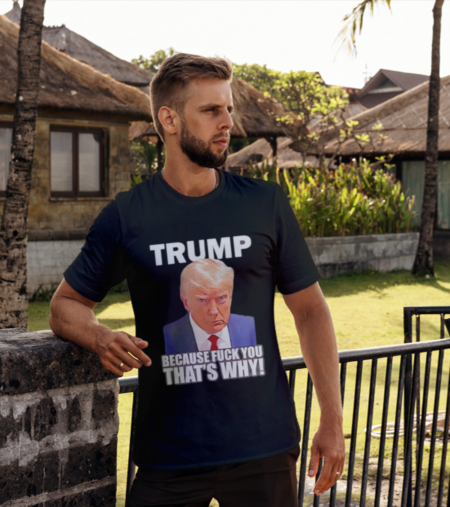 Trump Because Fuck You That's Why Bold Statement T-Shirt