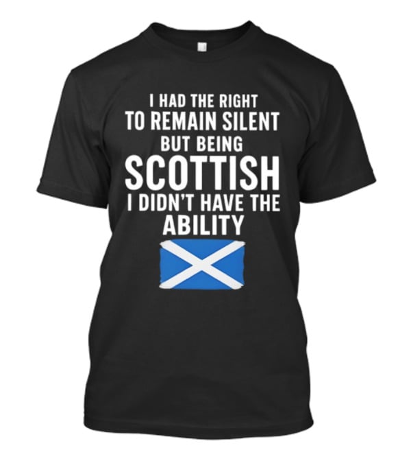 I Had The Right To Remain Silent But Being Scottish I Didn’t Have The Ability Scottish Flag T-Shirt
