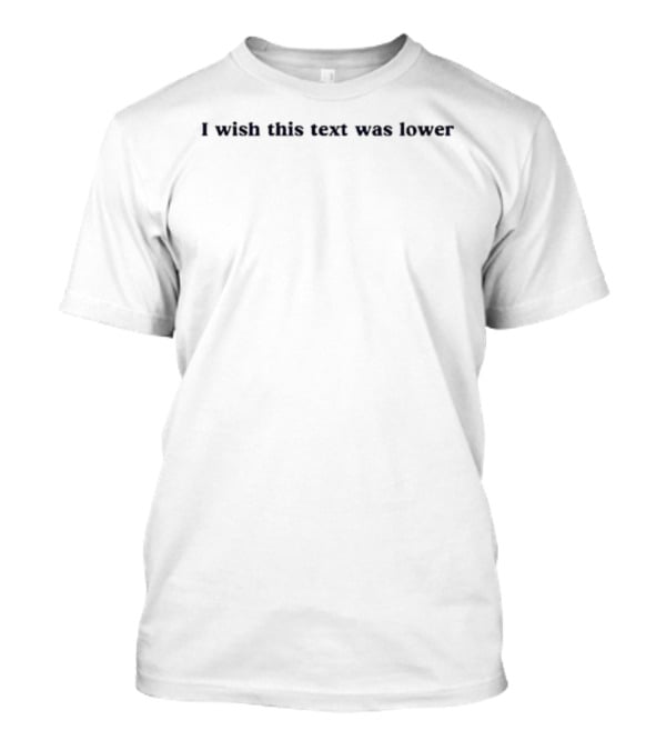 I Wish This Text Was Lower T-Shirt