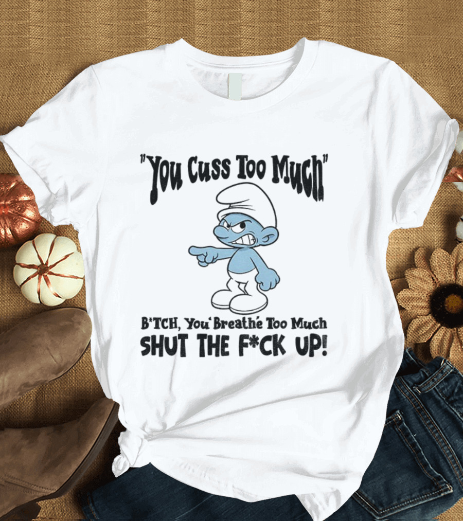 You Cuss Too Much Bitch You Breathe Too Much Shut The F*ck Up Smurf T-Shirt
