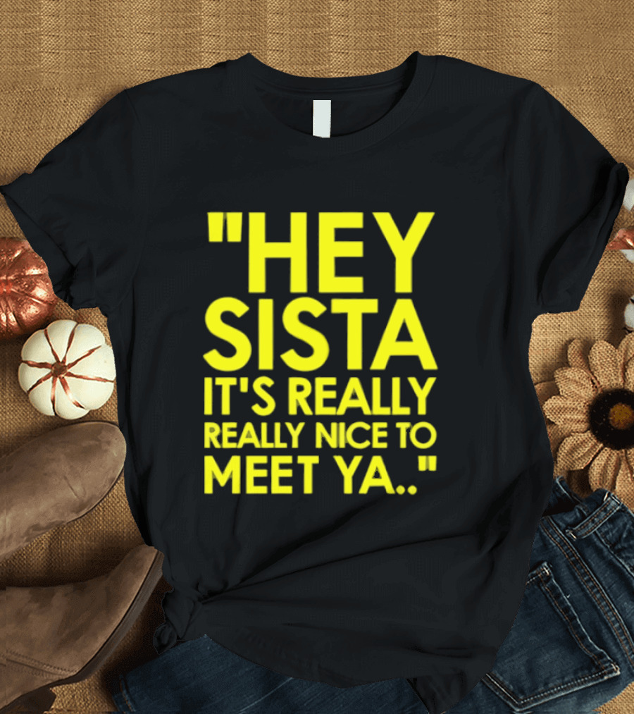 Hey Sista It's Really Really Nice To Meet Ya Fun Yellow T-Shirt