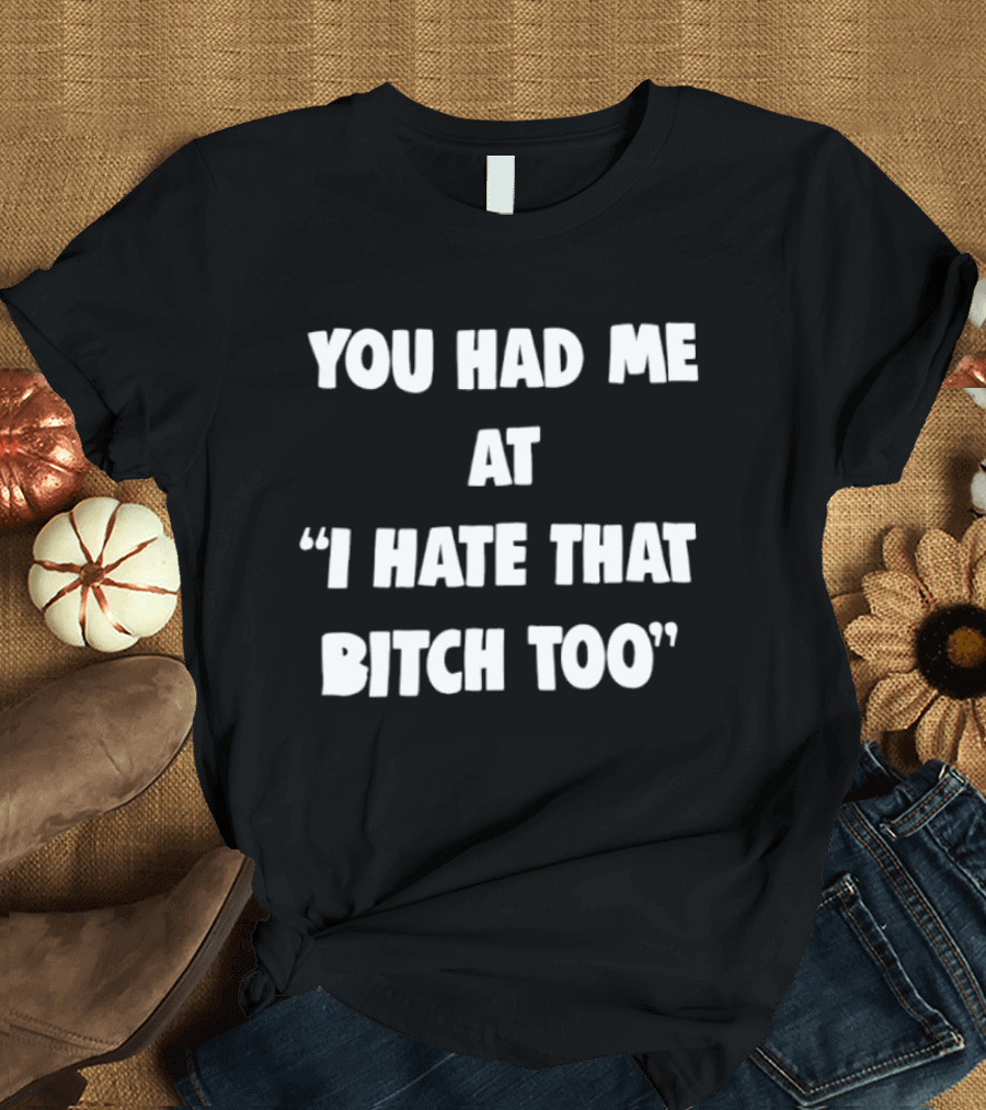 You Had Me At "I Hate That Bitch Too" Fun T-Shirt