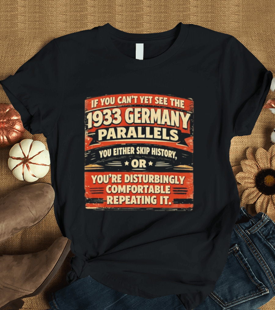 If You Can't Yet See The 1933 Germany Parallels You Either Skip History Or You're Disturbingly Comfortable Repeating It T-Shirt