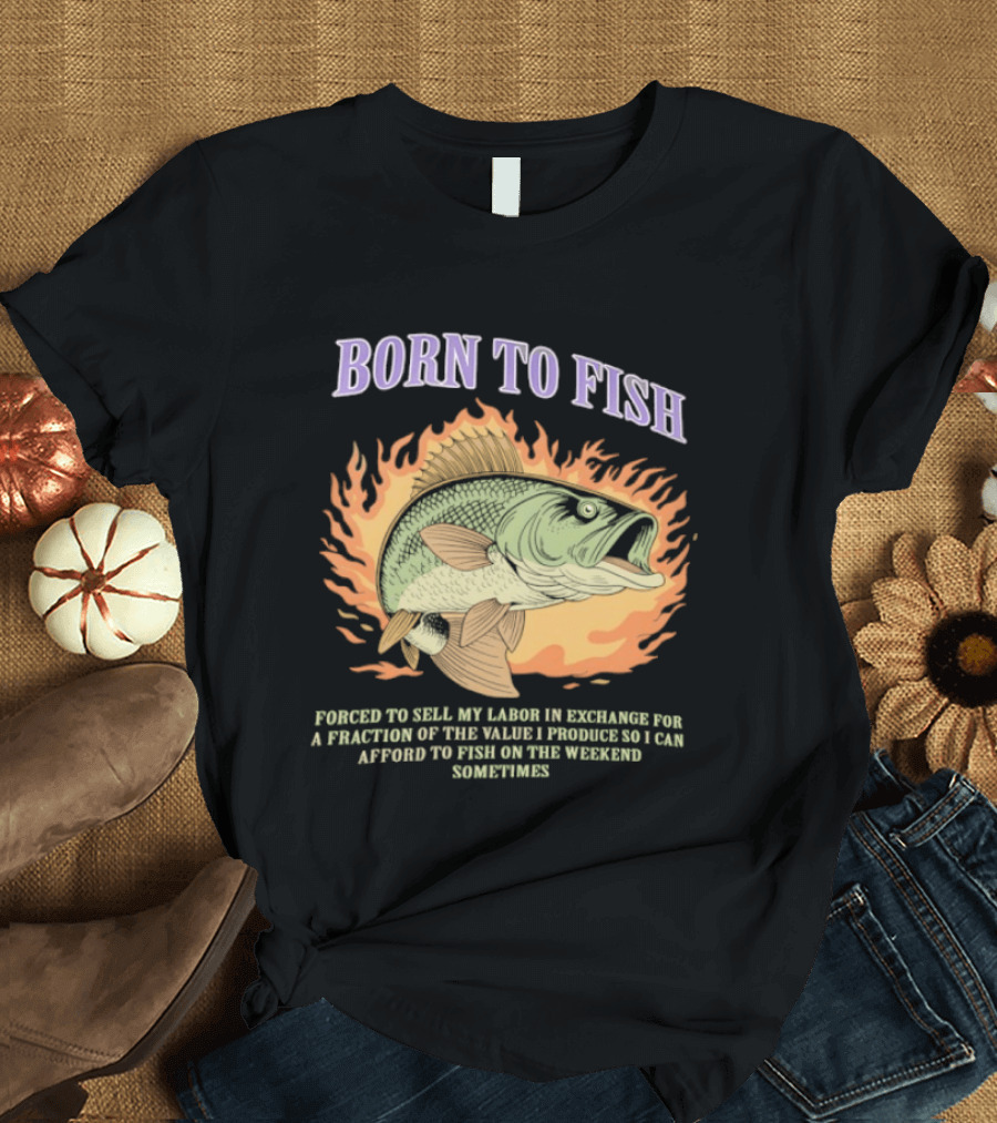 Born To Fish Forced To Sell My Labor For Weekend Fishing Sometime T-Shirt