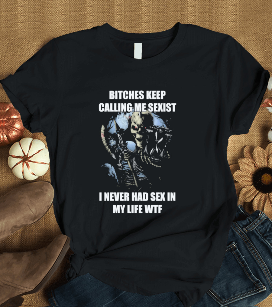Bitches Keep Calling Me Sexist I Never Had Sex In My Life WTF Sketched Skeletal Warrior T-Shirt