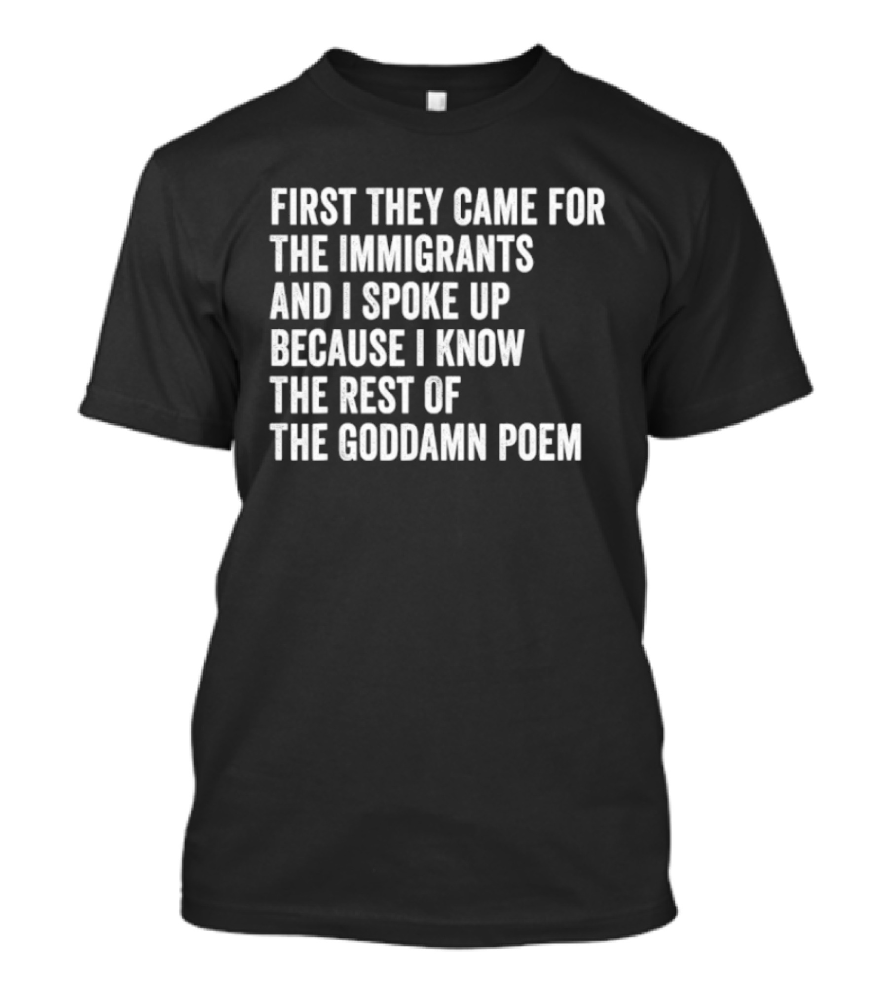 First They Came For The Immigrants And I Spoke Up Because I Know The Rest Of The Goddamn Poem T-Shirt
