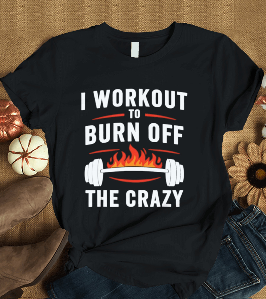 I Workout To Burn Off The Crazy Barbell Fire Fitness Motivation T-Shirt