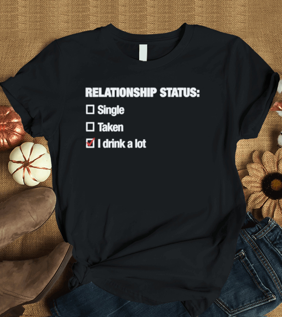Relationship Status Single Taken I Drink A Lot T-Shirt