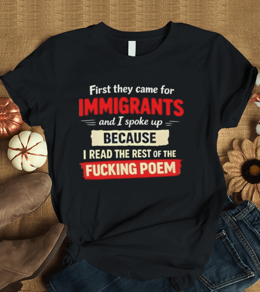 First They Came For Immigrants I Spoke Up Because I Read The Rest Of The Fucking Poem T-Shirt
