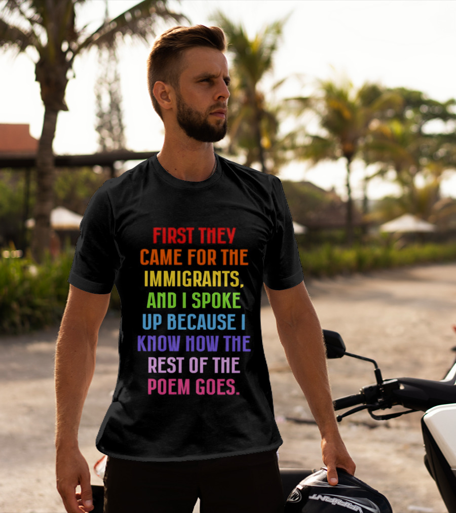 First They Came For The Immigrants And I Spoke Up Because I Know How The Rest Of The Poem Goes T-Shirt