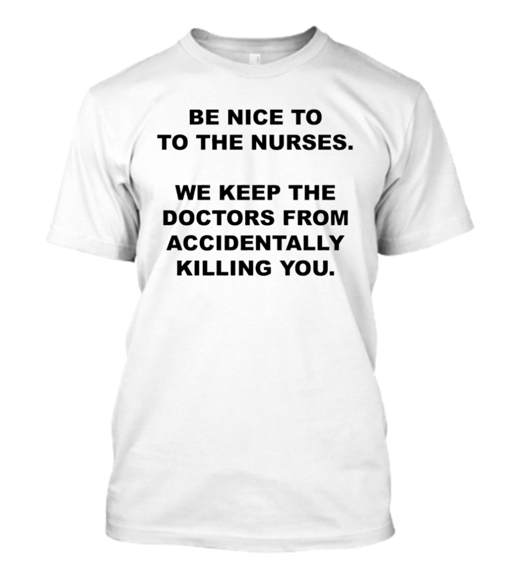 Be Nice To The Nurses We Keep The Doctors From Accidentally Killing You T-Shirt