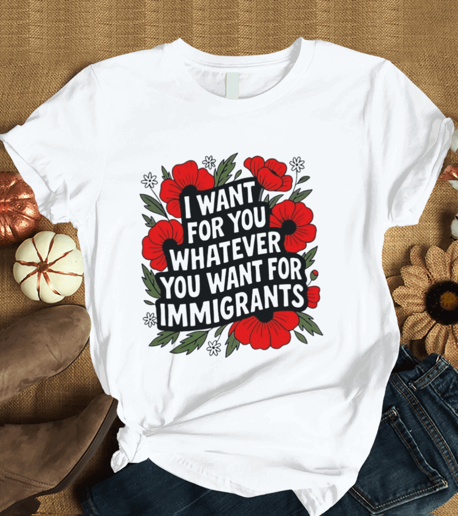 I Want For You Whatever You Want For Immigrants Floral Poppy T-Shirt