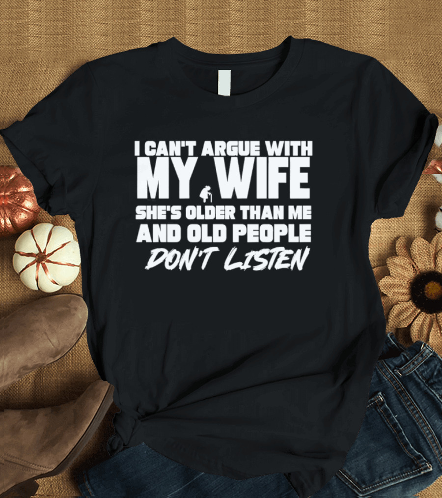 I Can't Argue With My Wife She's Older Than Me And Old People Don't Listen T-Shirt