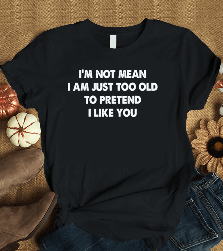 I'M Not Mean I Am Just Too Old To Pretend I Like You T-Shirt