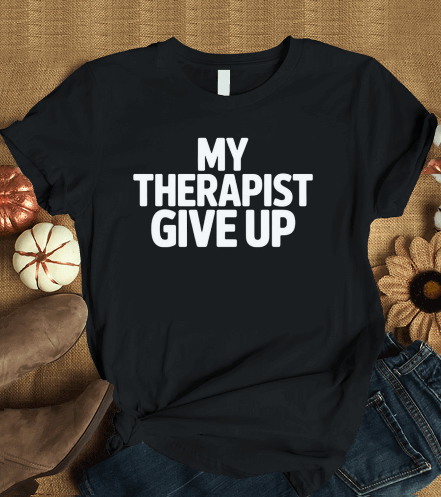 My Therapist Give Up T-Shirt