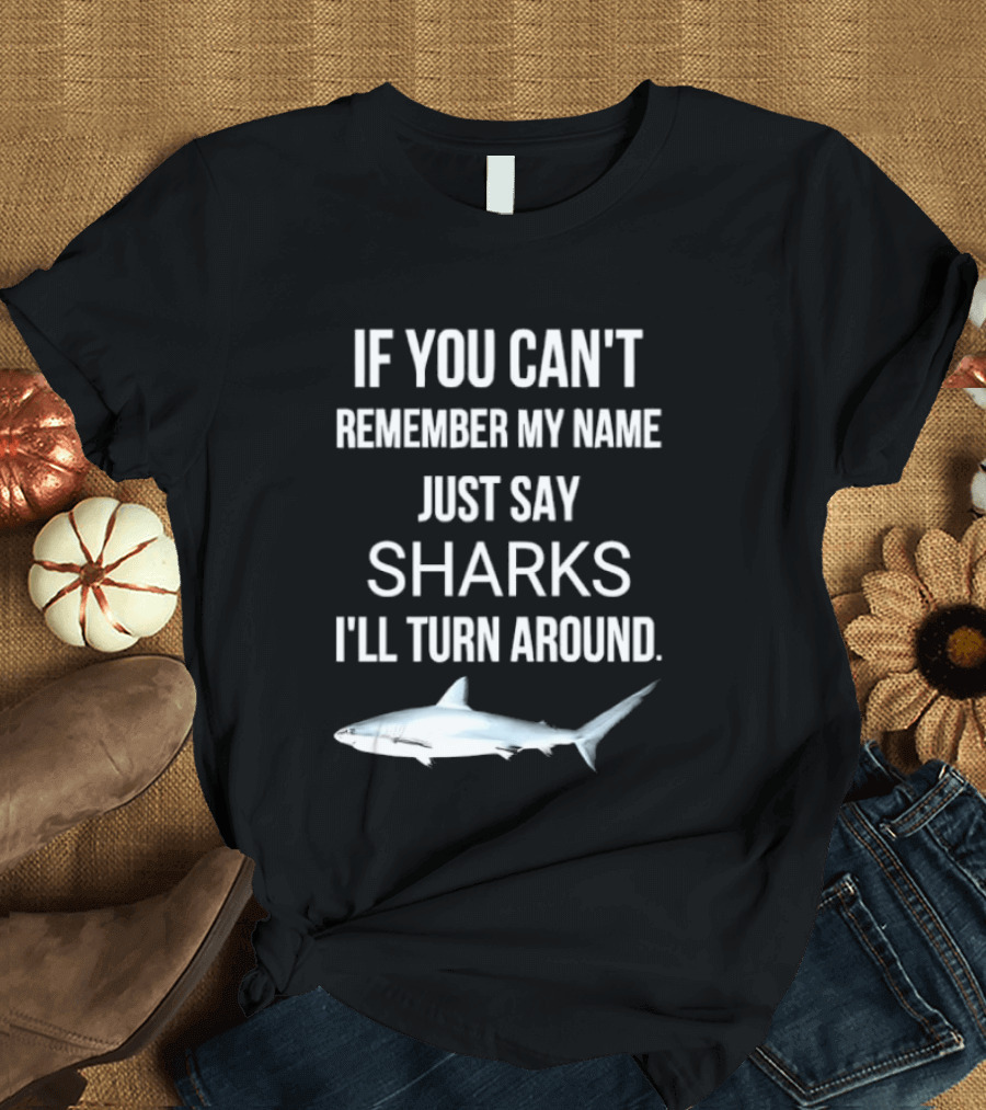 If You Can't Remember My Name Just Say Sharks I'll Turn Around T-Shirt