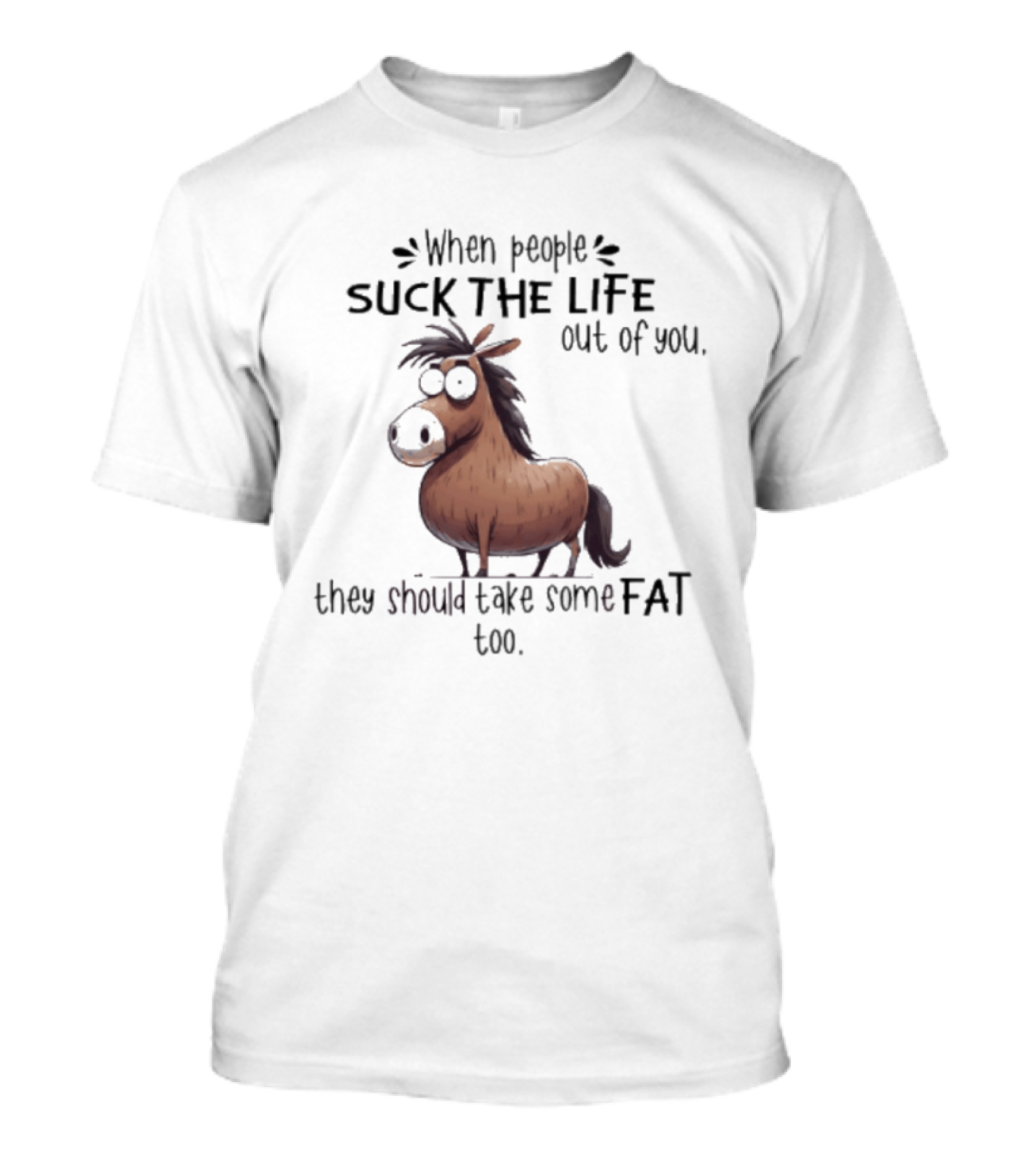 When People Suck The Life Out Of You They Should Take Some Fat Too Horse T-Shirt