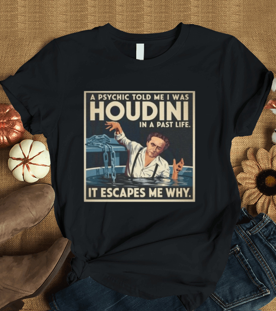 A Psychic Told Me I Was Houdini In A Past Life It Escapes Me Why T-Shirt