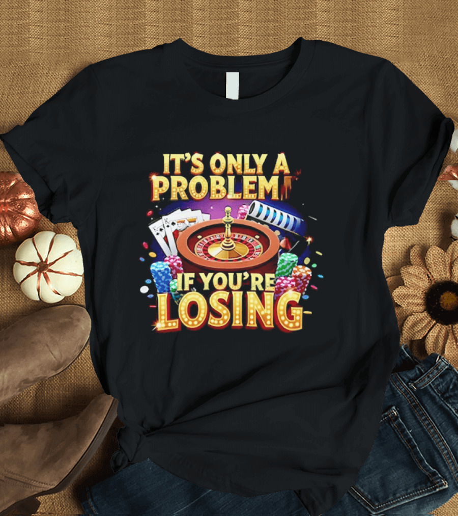 It's Only A Problem If You're Losing Casino Roulette Poker Chips Playing Cards T-Shirt