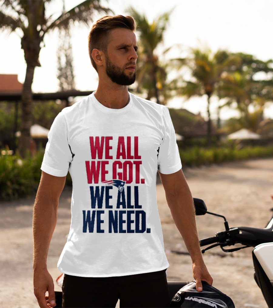 New England Patriots We All We Got We All We Need T-Shirt
