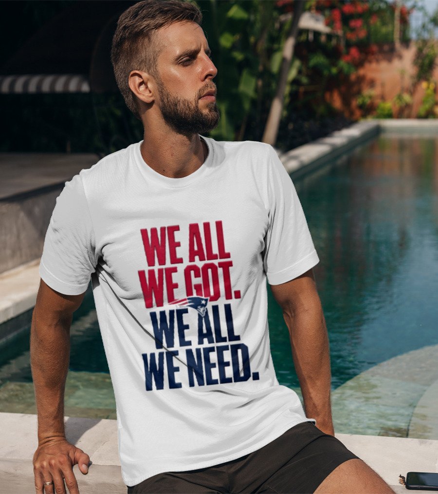 New England Patriots We All We Got We All We Need T-Shirt