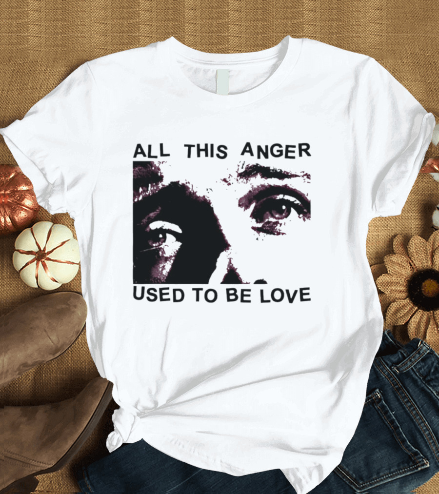 All This Anger Used To Be Love Eye Expression T-Shirt
