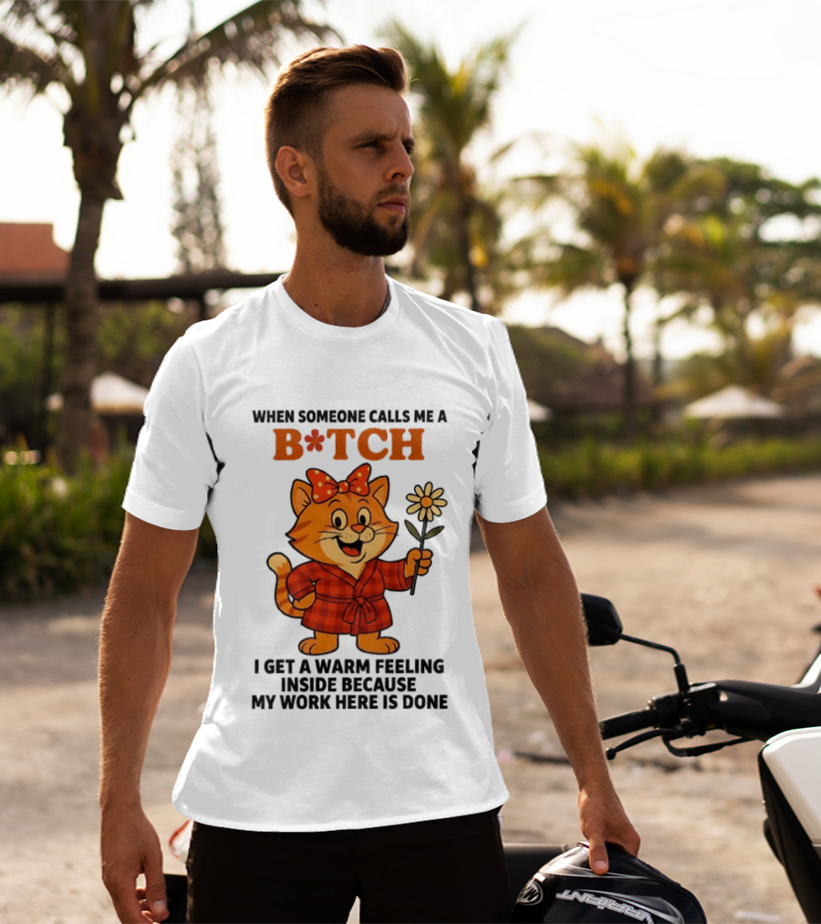 When Someone Calls Me A Bitch I Get A Warm Feeling Inside Because My Work Here Is Done T-Shirt