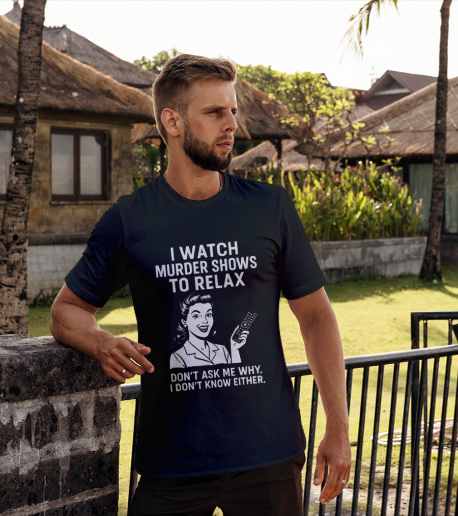 I Murder Shows To Relax Don't Ask Me Why I Don't Know Either T-Shirt