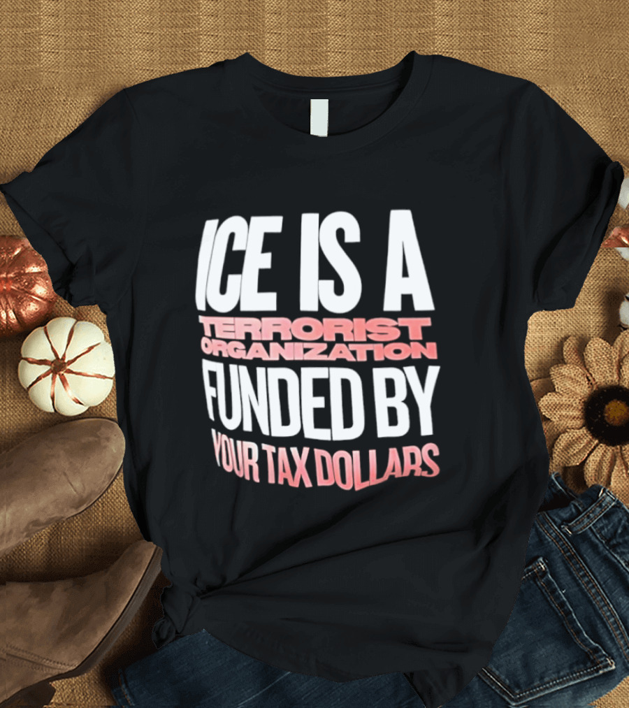 ICE Is A Terrorist Organization Funded By Your Tax Dollars T-Shirt