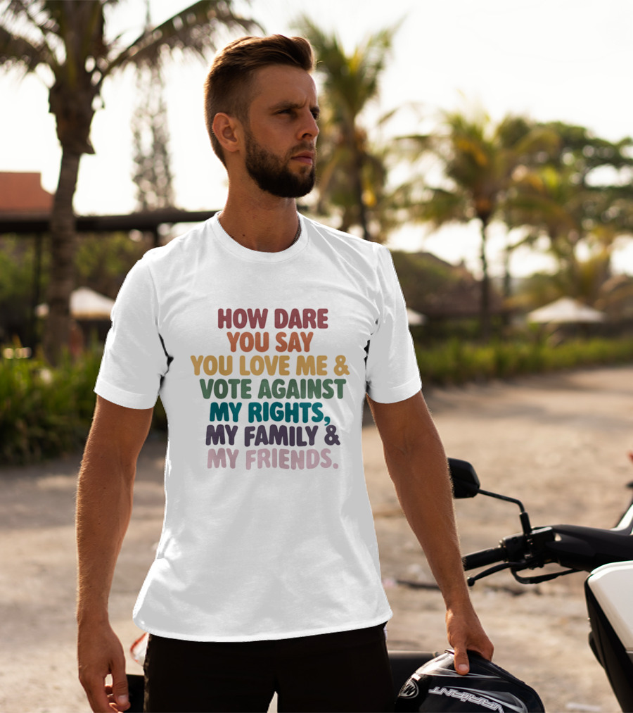 How Dare You Say You Love Me Vote Against My Rights My Family My Friends LGBTQ T-Shirt
