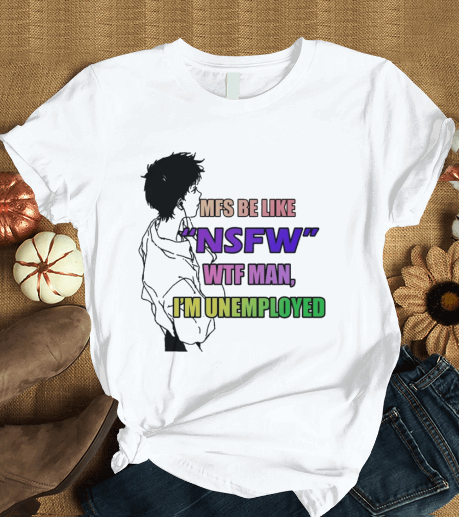 Mfs Be Like NSFW Wtf Man I'm Unemployed T-Shirt
