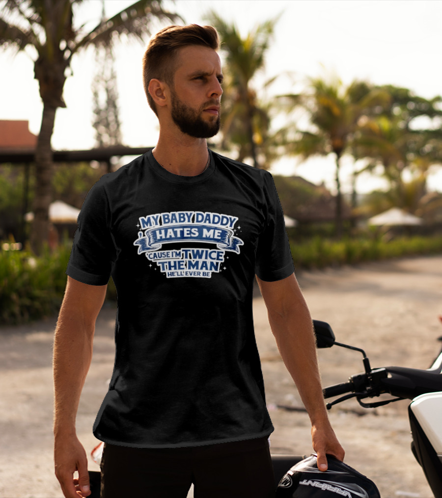 My Baby Daddy Hates Me Cause I'm Twice The Man He'll Ever Be T-Shirt