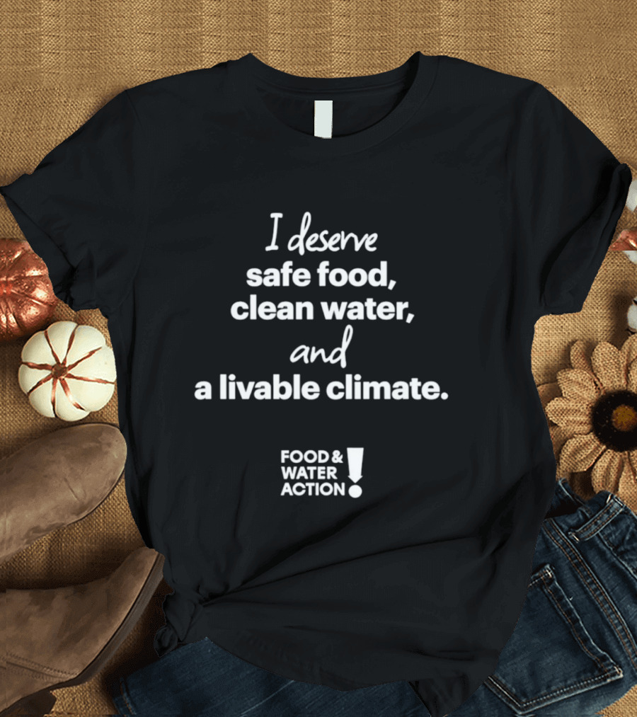 I Deserve Safe Food Clean Water Livable Climate Food & Water Action T-Shirt
