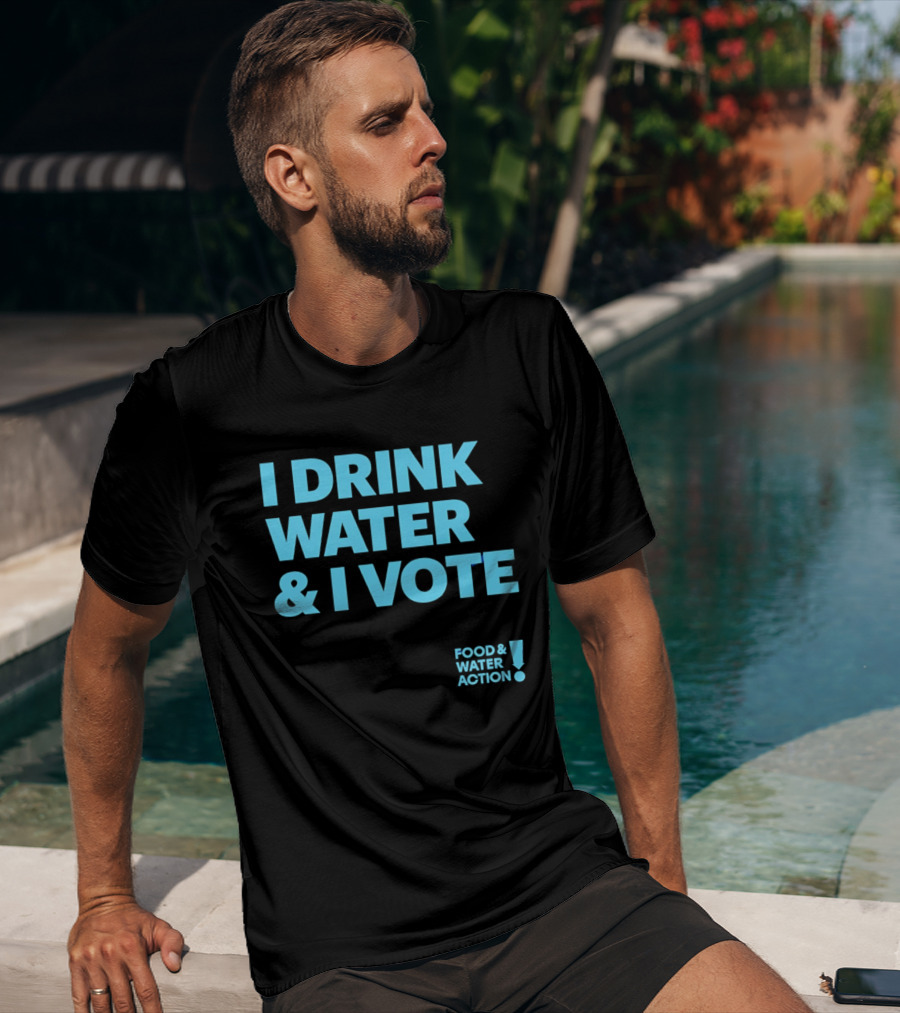 I Drink Water & I Vote Food & Water Action T-Shirt