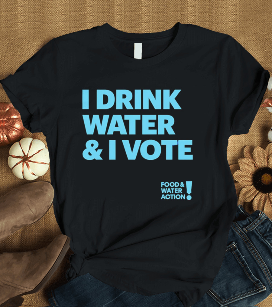 I Drink Water & I Vote Food & Water Action T-Shirt