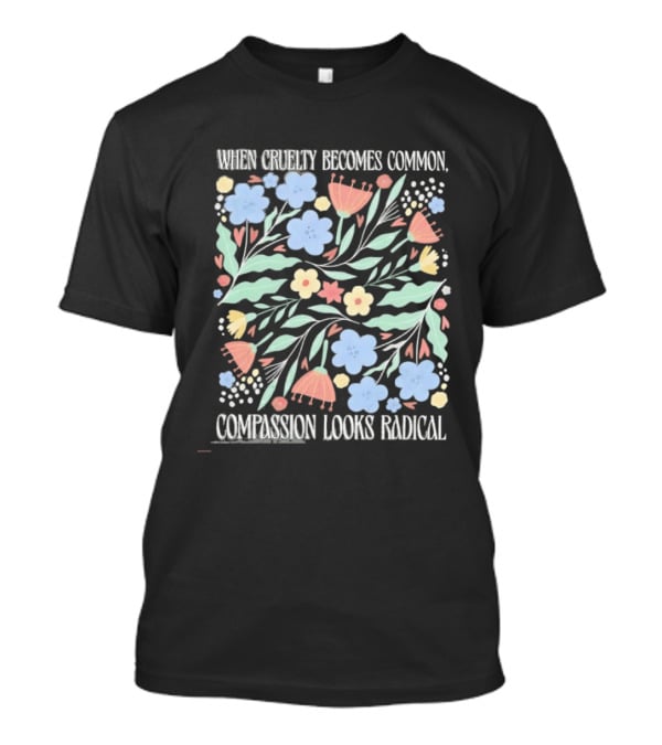 When Cruelty Becomes Common Compassion Looks Radical Flowers Pastel T-Shirt