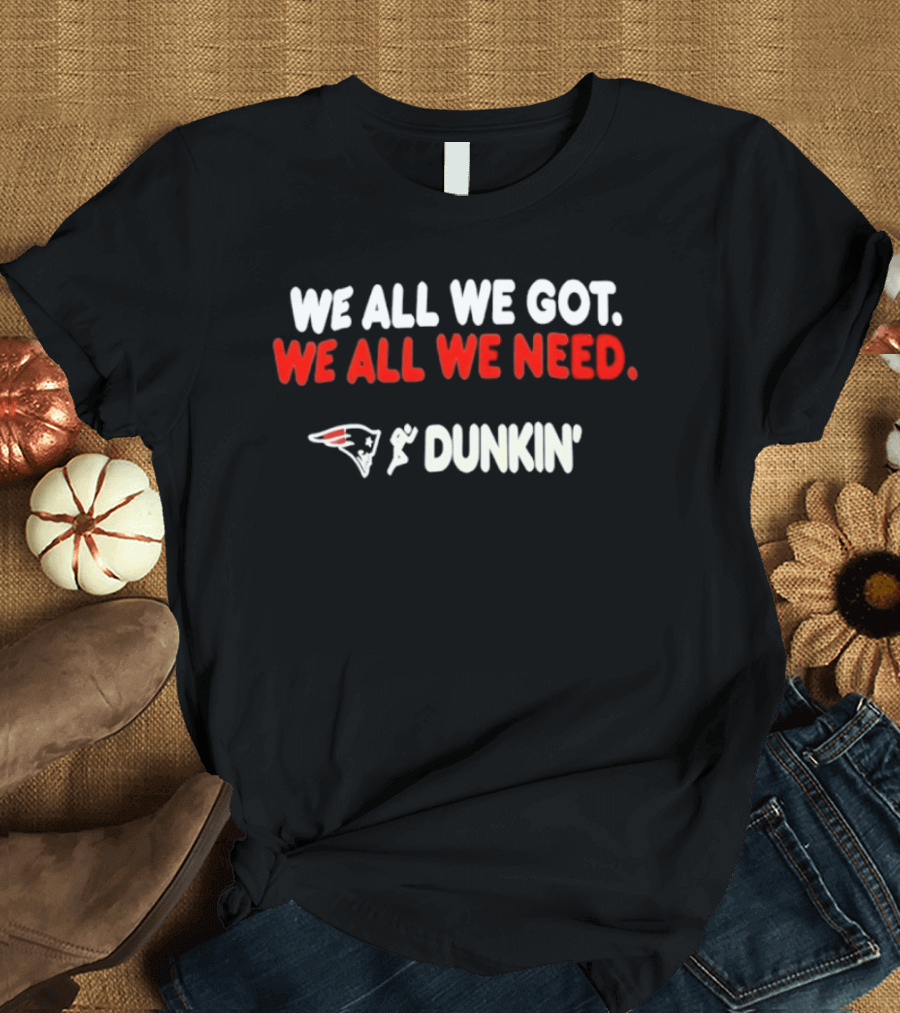 We All We Got We All We Need New England Patriots Dunkin' Collaboration T-Shirt