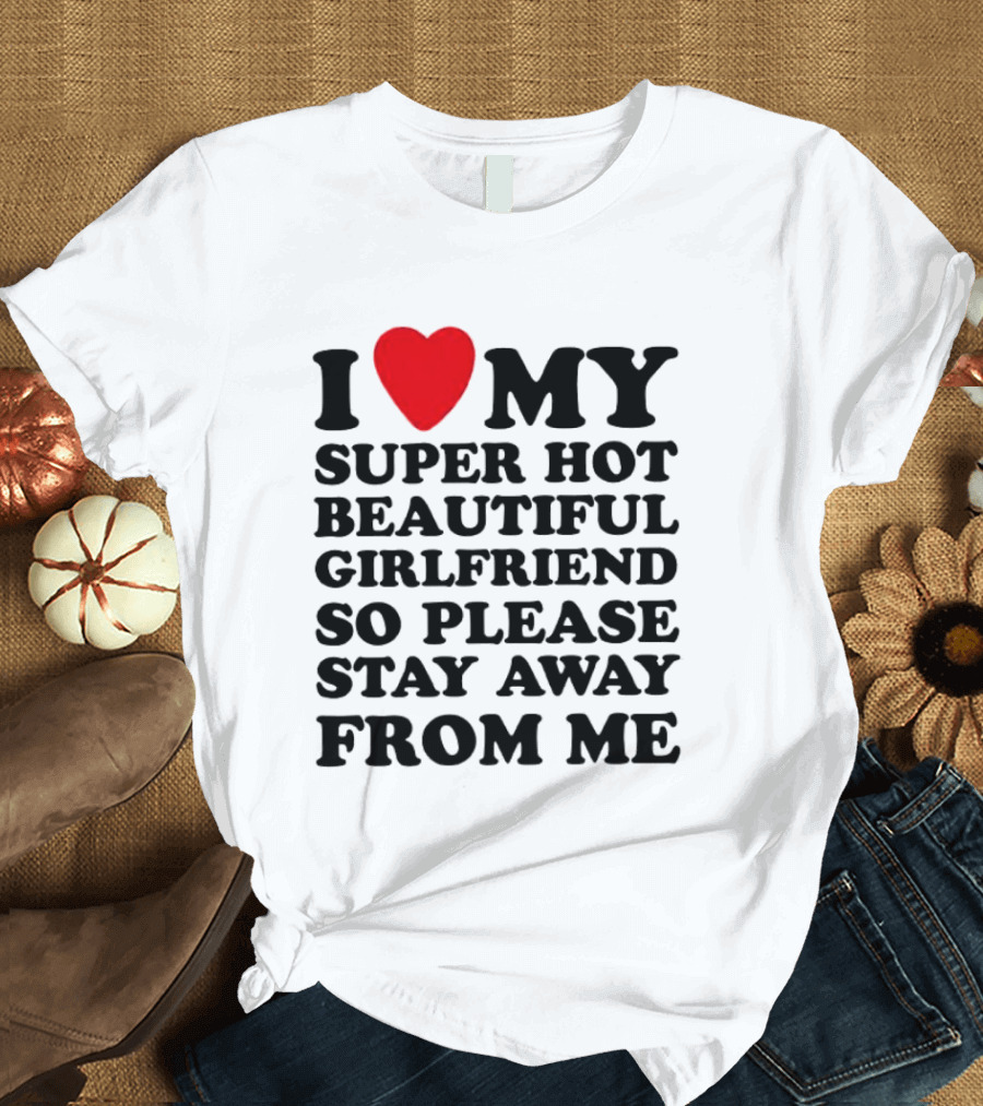 I Love My Super Hot Beautiful Girlfriend So Please Stay Away From Me T-Shirt