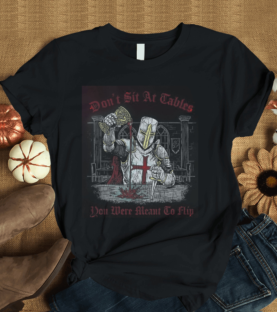 Templar Knight Medieval Don't Sit At Tables You Were Meant To Flip T-Shirt