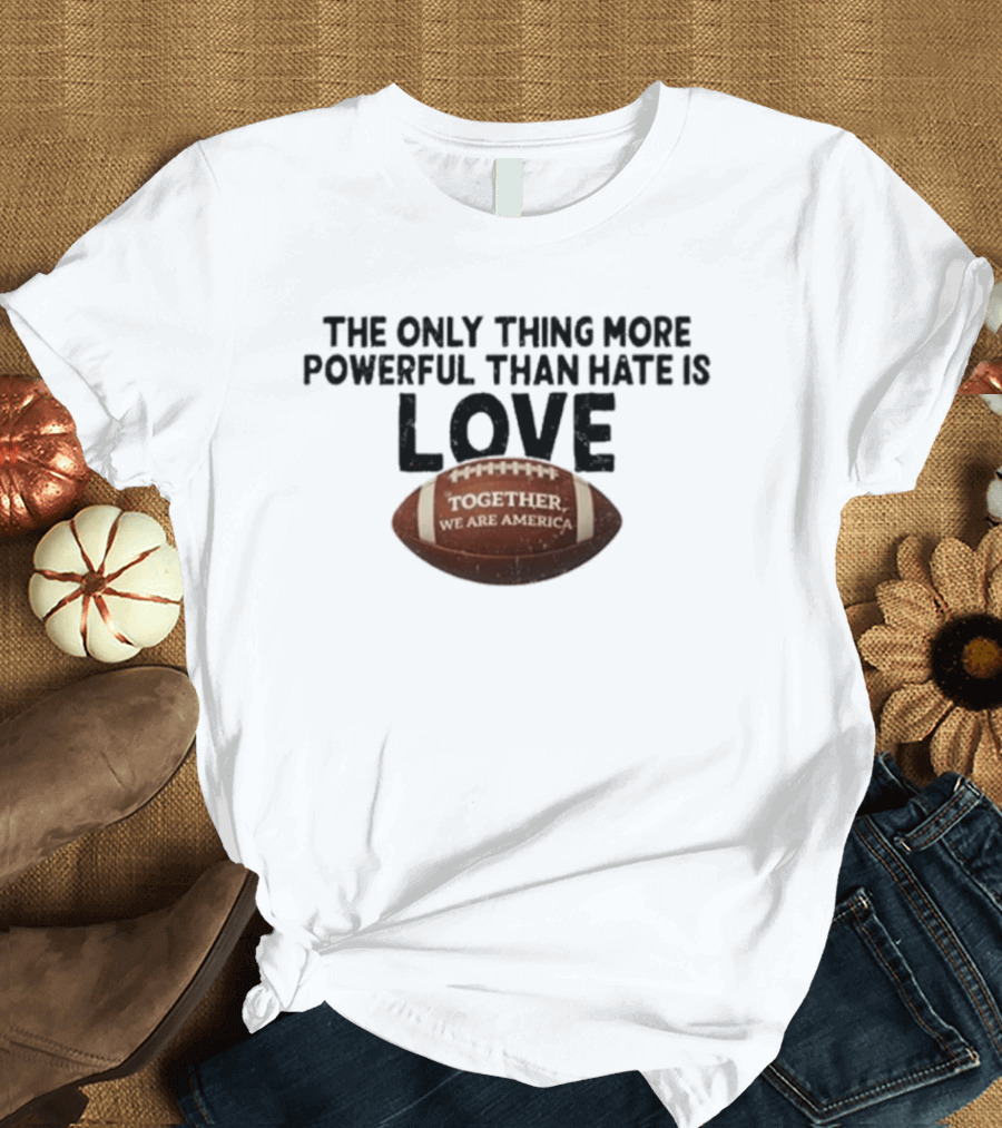 The Only Thing More Powerful Than Hate Is Love Together We Are America Football T-Shirt